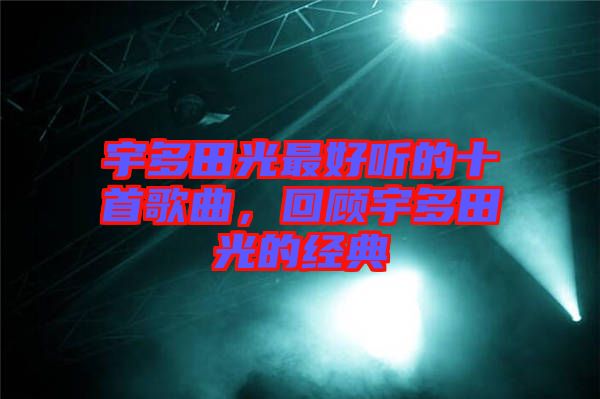 宇多田光最好聽的十首歌曲，回顧宇多田光的經典
