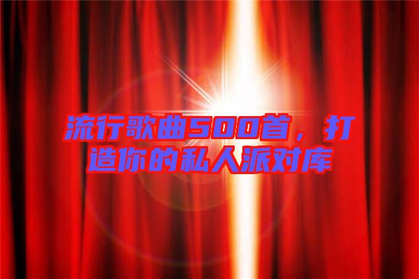 流行歌曲500首，打造你的私人派對庫