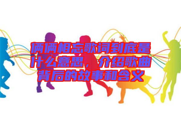 倆倆相忘歌詞到底是什么意思，介紹歌曲背后的故事和含義