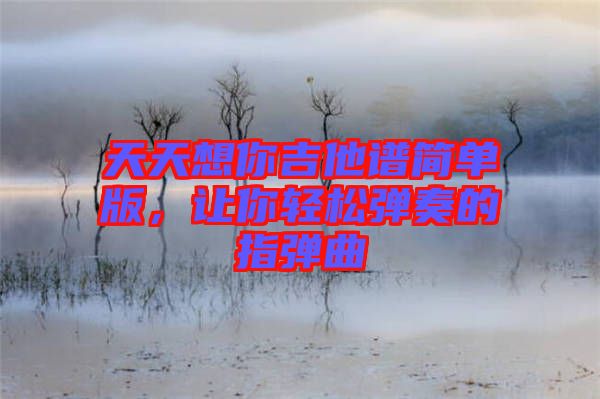 天天想你吉他譜簡單版，讓你輕松彈奏的指彈曲