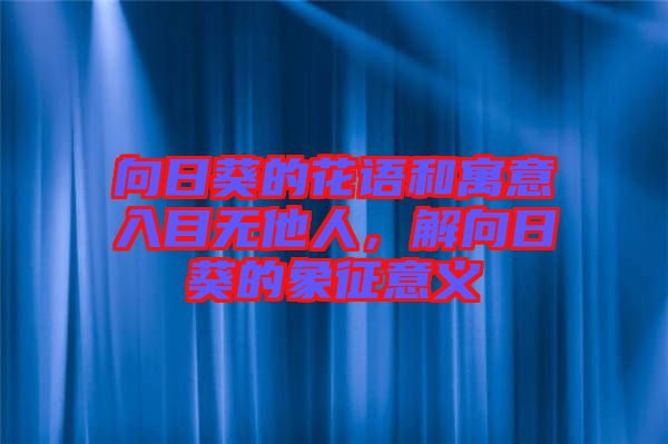 向日葵的花語和寓意入目無他人，解向日葵的象征意義