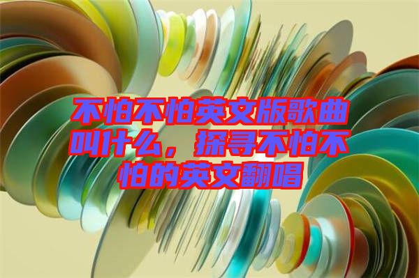不怕不怕英文版歌曲叫什么，探尋不怕不怕的英文翻唱