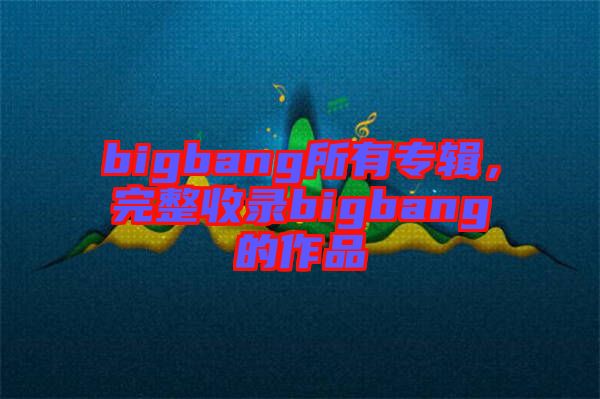 bigbang所有專輯，完整收錄bigbang的作品