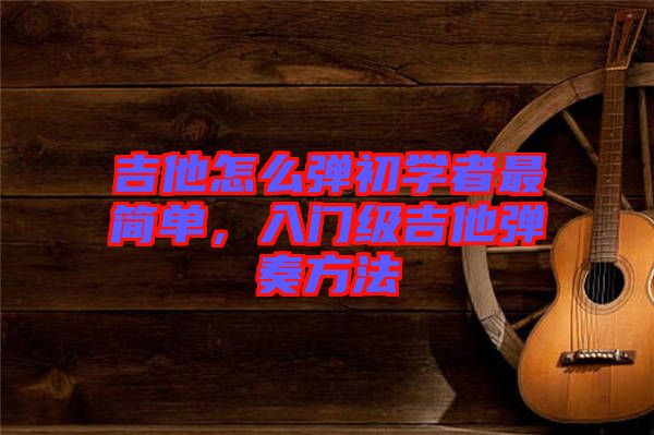 吉他怎么彈初學者最簡單，入門級吉他彈奏方法