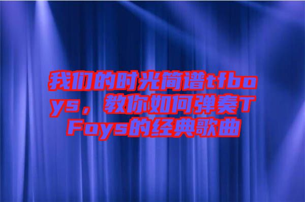 我們的時光簡譜tfboys，教你如何彈奏TFoys的經典歌曲