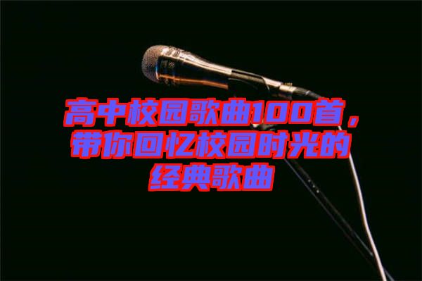 高中校園歌曲100首，帶你回憶校園時光的經典歌曲