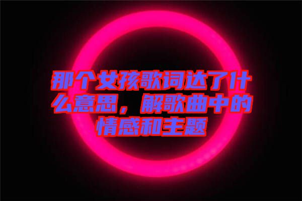 那個女孩歌詞達了什么意思，解歌曲中的情感和主題