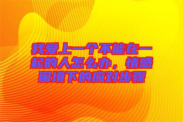我愛上一個不能在一起的人怎么辦，情感困境下的應對步驟