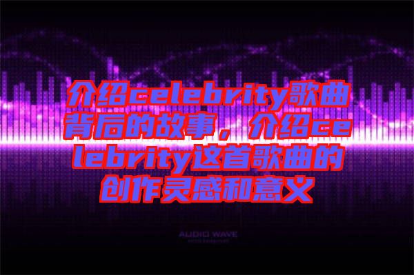 介紹celebrity歌曲背后的故事，介紹celebrity這首歌曲的創(chuàng)作靈感和意義