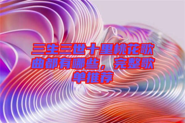 三生三世十里桃花歌曲都有哪些，完整歌單推薦
