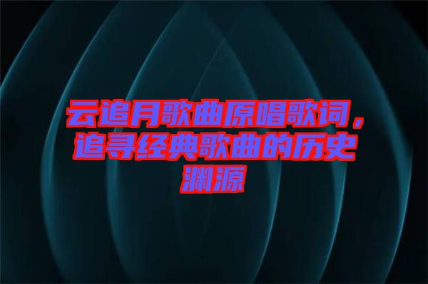 云追月歌曲原唱歌詞，追尋經典歌曲的歷史淵源