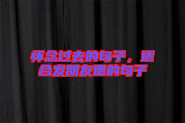 懷念過去的句子，適合發朋友圈的句子