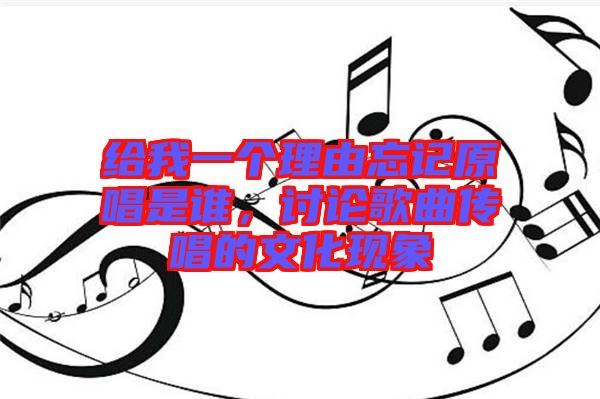 給我一個理由忘記原唱是誰，討論歌曲傳唱的文化現象
