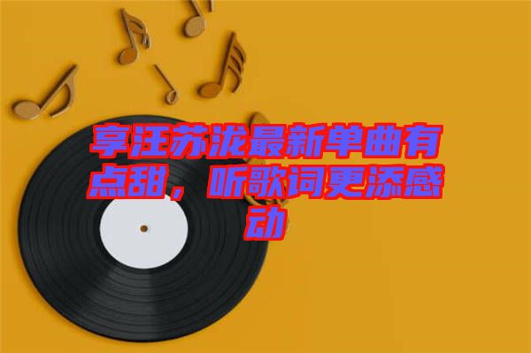 享汪蘇瀧最新單曲有點甜，聽歌詞更添感動