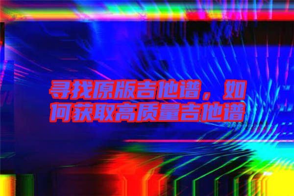 尋找原版吉他譜，如何獲取高質(zhì)量吉他譜