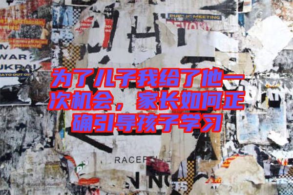 為了兒子我給了他一次機會，家長如何正確引導(dǎo)孩子學習