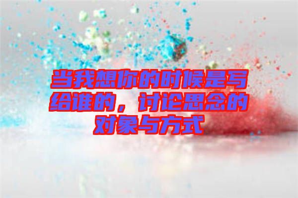 當(dāng)我想你的時(shí)候是寫(xiě)給誰(shuí)的，討論思念的對(duì)象與方式