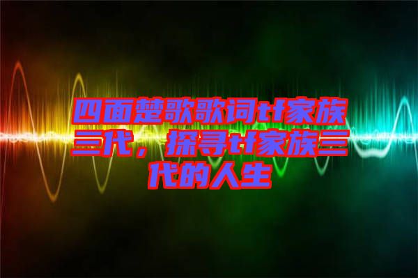 四面楚歌歌詞tf家族三代，探尋tf家族三代的人生