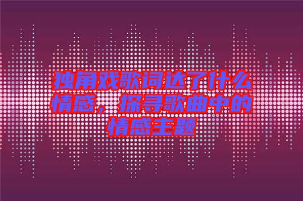 獨(dú)角戲歌詞達(dá)了什么情感，探尋歌曲中的情感主題