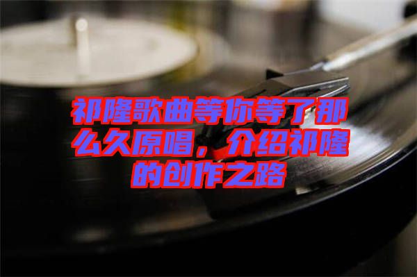 祁隆歌曲等你等了那么久原唱，介紹祁隆的創作之路