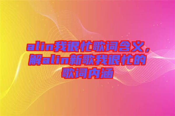alin我很忙歌詞含義，解alin新歌我很忙的歌詞內(nèi)涵