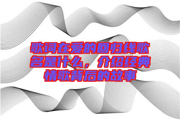 歌詞在愛的回歸線歌名是什么，介紹經典情歌背后的故事