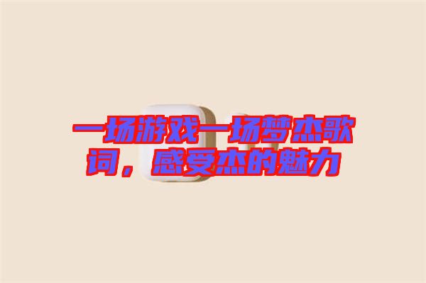一場游戲一場夢杰歌詞，感受杰的魅力