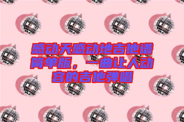 感動(dòng)天感動(dòng)地吉他譜簡(jiǎn)單版，一曲讓人動(dòng)容的吉他彈唱