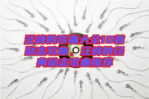 汪峰的歌曲大全10首勵志歌曲，汪峰的經典勵志歌曲推薦