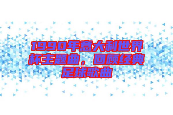1990年意大利世界杯主題曲，回顧經(jīng)典足球歌曲