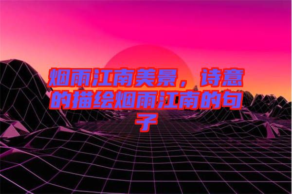 煙雨江南美景，詩意的描繪煙雨江南的句子
