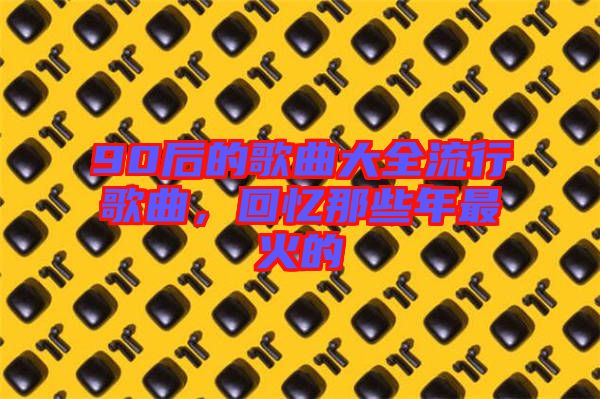 90后的歌曲大全流行歌曲，回憶那些年最火的