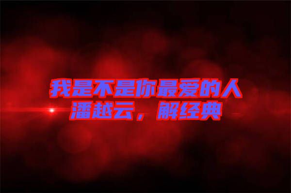 我是不是你最愛的人潘越云，解經典
