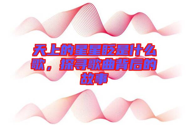 天上的星星眨是什么歌，探尋歌曲背后的故事