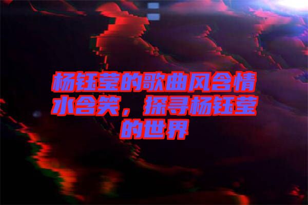 楊鈺瑩的歌曲風含情水含笑，探尋楊鈺瑩的世界