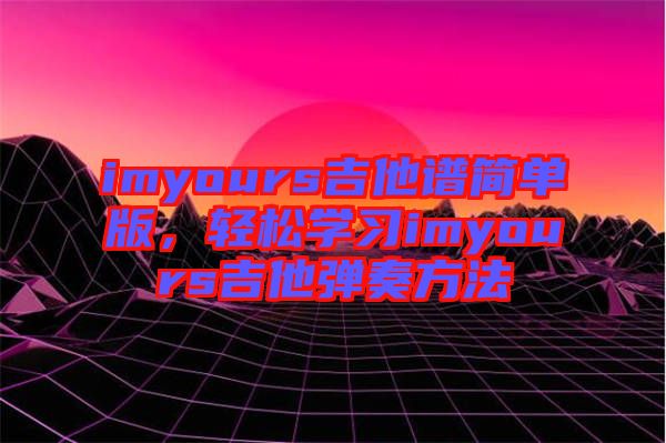 imyours吉他譜簡單版，輕松學習imyours吉他彈奏方法