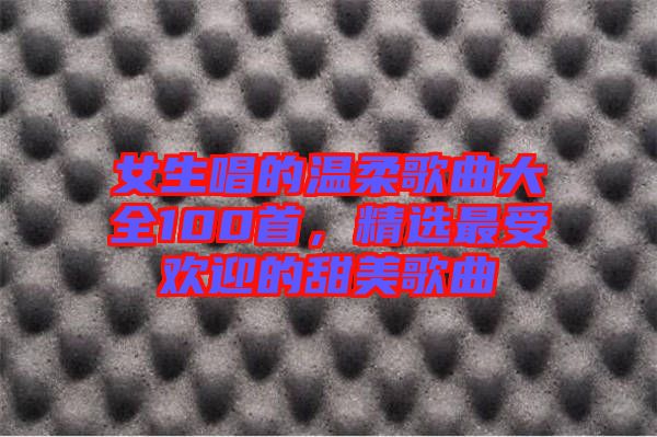 女生唱的溫柔歌曲大全100首，精選最受歡迎的甜美歌曲