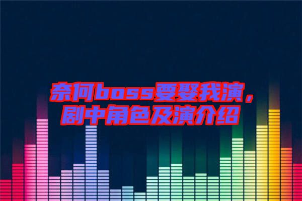 奈何boss要娶我演，劇中角色及演介紹