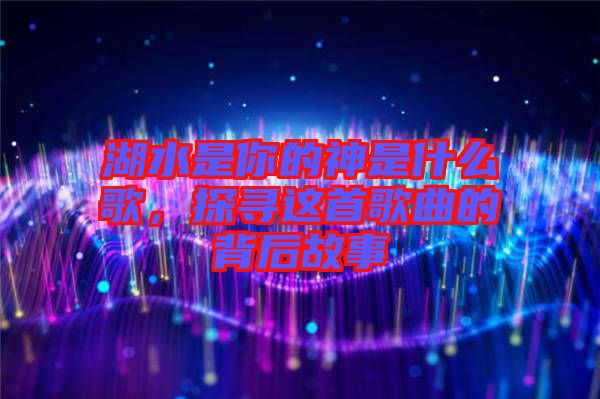 湖水是你的神是什么歌，探尋這首歌曲的背后故事