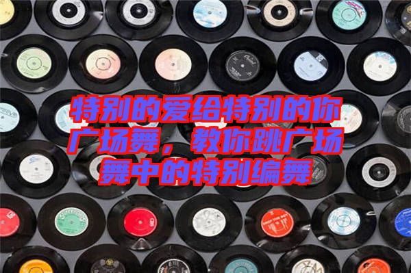 特別的愛給特別的你廣場舞，教你跳廣場舞中的特別編舞