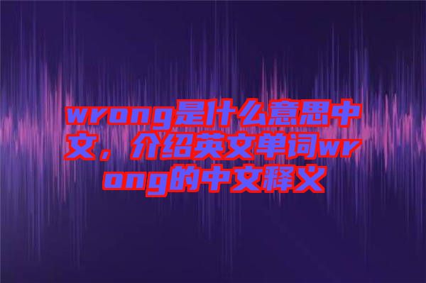 wrong是什么意思中文，介紹英文單詞wrong的中文釋義