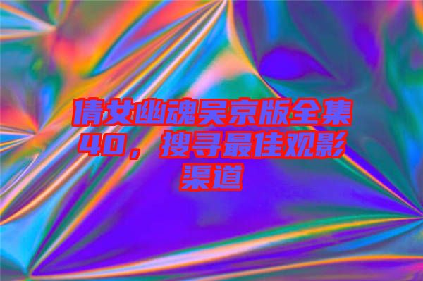 倩女幽魂吳京版全集40，搜尋最佳觀影渠道
