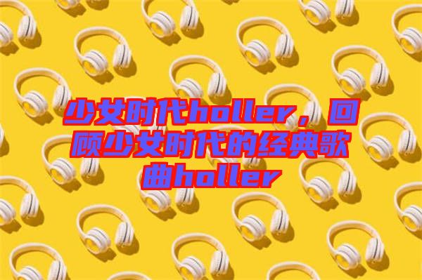少女時代holler，回顧少女時代的經(jīng)典歌曲holler
