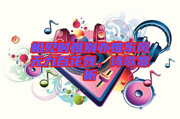 相見時難別亦難東風無力百花殘，詩歌賞析