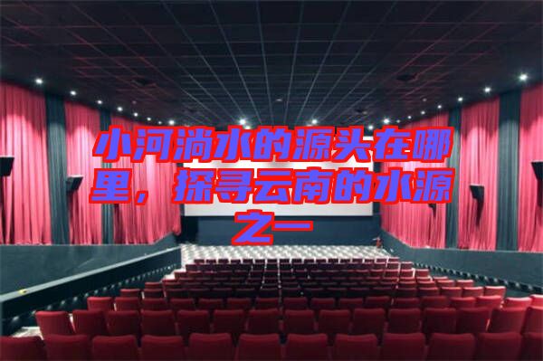 小河淌水的源頭在哪里，探尋云南的水源之一