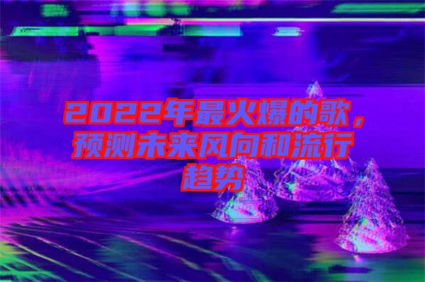 2022年最火爆的歌，預測未來風向和流行趨勢