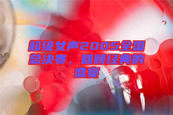 超級女聲2005全國總決賽，回顧經典的盛宴