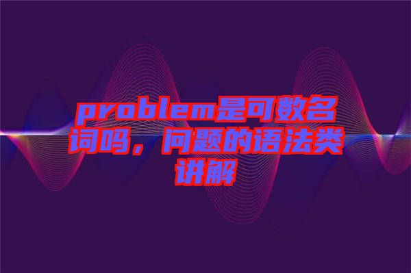problem是可數名詞嗎，問題的語法類講解