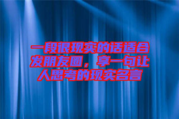 一段很現(xiàn)實(shí)的話適合發(fā)朋友圈，享一句讓人思考的現(xiàn)實(shí)名言