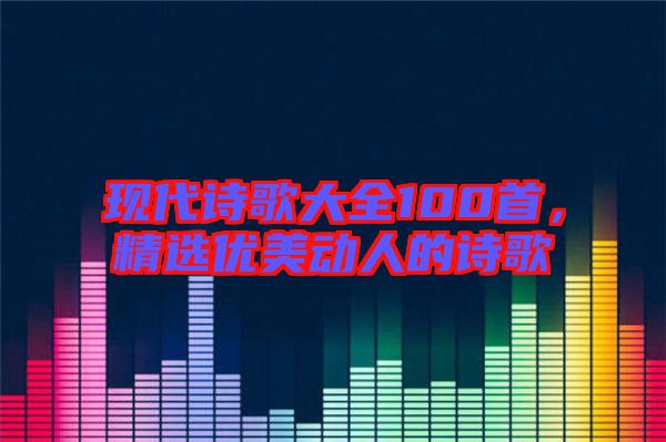 現(xiàn)代詩歌大全100首，精選優(yōu)美動人的詩歌
